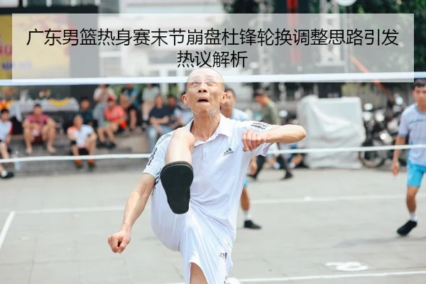 广东男篮热身赛末节崩盘杜锋轮换调整思路引发热议解析 | BeiboSports