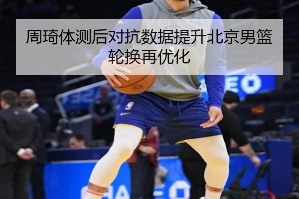 周琦体测后对抗数据提升北京男篮轮换再优化 | BeiboSports