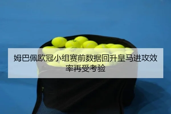 姆巴佩欧冠小组赛前数据回升皇马进攻效率再受考验 | BeiboSports