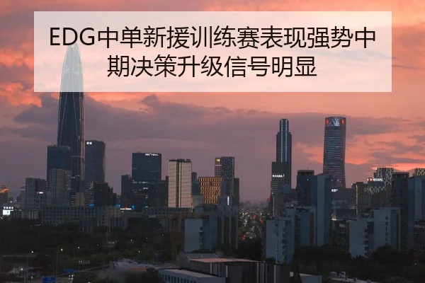 EDG中单新援训练赛表现强势中期决策升级信号明显 | BeiboSports