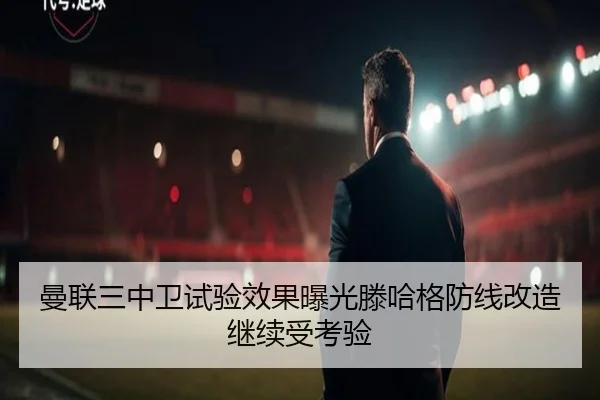 曼联三中卫试验效果曝光滕哈格防线改造继续受考验 | BeiboSports